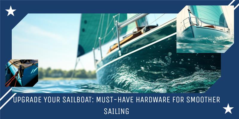 Upgrade Your Sailboat:Must-Have Hardware for Smoother Sailing